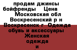 продам джинсы ,бойфренды  › Цена ­ 1 000 - Московская обл., Воскресенский р-н, Воскресенск г. Одежда, обувь и аксессуары » Женская одежда и обувь   . Московская обл.